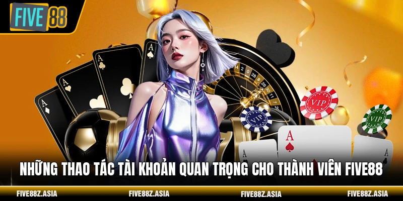 Những thao tác tài khoản quan trọng cho thành viên FIVE88